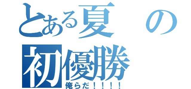 とある夏の初優勝（俺らだ！！！！）