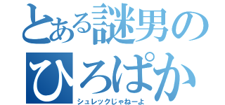 とある謎男のひろぱか（シュレックじゃねーよ）