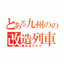 とある九州のの改造列車（魔改造Ｄ＆Ｓ）