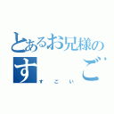 とあるお兄様のす　　ご　　い（す　ご　い）