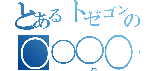 とあるトゼゴンの〇〇〇〇（                       タイム）