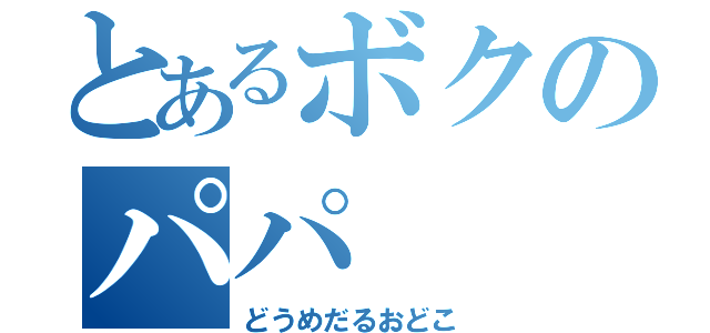 とあるボクのパパ（どうめだるおどこ）