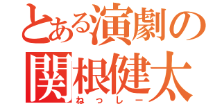 とある演劇の関根健太（ねっしー）