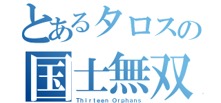 とあるタロスの国士無双（Ｔｈｉｒｔｅｅｎ Ｏｒｐｈａｎｓ）