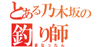 とある乃木坂の釣り師（まなったん）