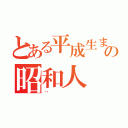 とある平成生まれの昭和人（‥）