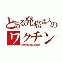 とある発癌毒入のワクチン（子宮頸癌用に米国禁止の副剤使用）