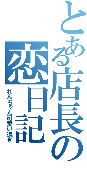 とある店長の恋日記（れんちゃん可愛い過ぎ）