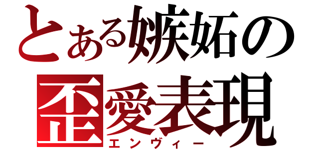 とある嫉妬の歪愛表現（エンヴィー）