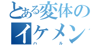 とある変体のイケメン野郎（ハル）