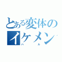 とある変体のイケメン野郎（ハル）