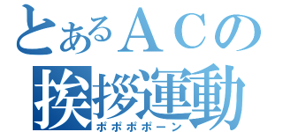 とあるＡＣの挨拶運動（ポポポポーン）