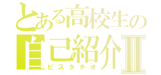 とある高校生の自己紹介Ⅱ（ピスタチオ）