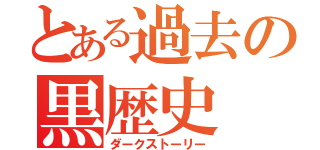 とある過去の黒歴史（ダークストーリー）