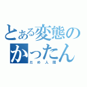 とある変態のかったん（だめ人間）