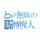 とある無職の賭博廃人（リアルカイジ）