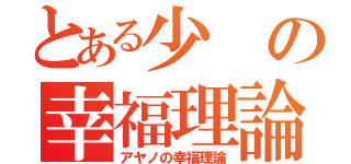 とある少の幸福理論（アヤノの幸福理論）