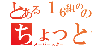 とある１６組ののちょっとガクト（スーパースター）