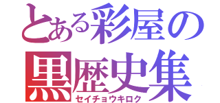 とある彩屋の黒歴史集（セイチョウキロク）