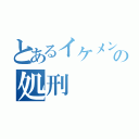 とあるイケメンの処刑（）