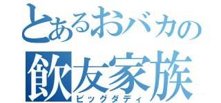 とあるおバカの飲友家族（ビッグダディ）