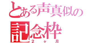 とある声真似の記念枠（２ヶ月）