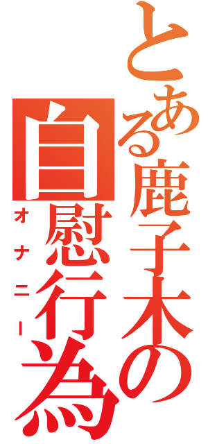 とある鹿子木の自慰行為（オナニー）