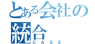 とある会社の統合（ＣＡＳＥ）