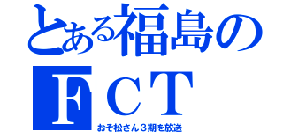 とある福島のＦＣＴ（おそ松さん３期を放送）