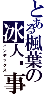 とある楓葉の冰人啟事館（インデックス）