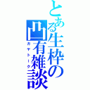 とある生枠の凸有雑談（ガヤトーク）