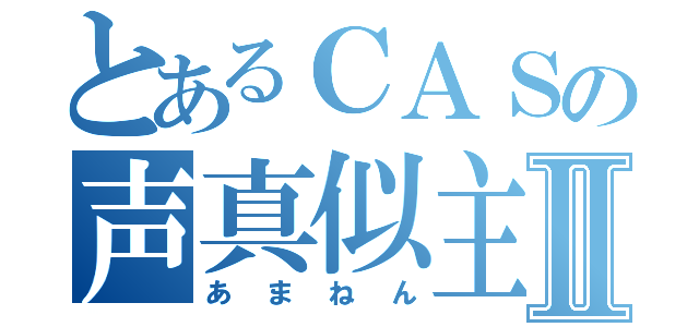 とあるＣＡＳの声真似主Ⅱ（あまねん）