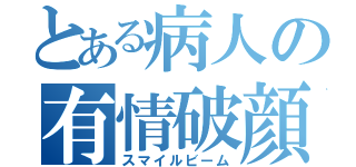 とある病人の有情破顔（スマイルビーム）