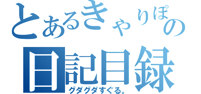 とあるきゃりぽの日記目録（グダグダすぐる。）