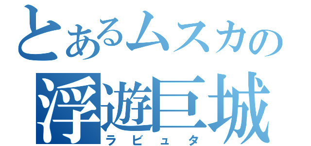 とあるムスカの浮遊巨城（ラビュタ）