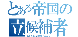 とある帝国の立候補者（フォル カ にゃーん ＤＯＧＡ ｒｅｎｅｓｉｓ）