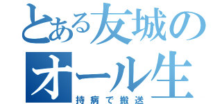 とある友城のオール生活（持病で搬送）