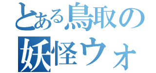 とある鳥取の妖怪ウォッチ（）