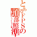 とあるＦＰＳの頭部照準（ヘッドショット厨）