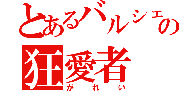 とあるバルシェの狂愛者（がれい）