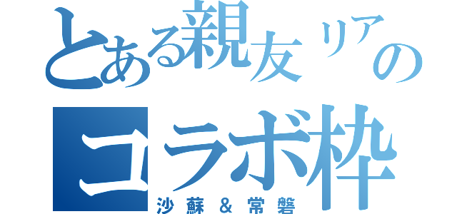 とある親友リア友とのコラボ枠（沙蘇＆常磐）