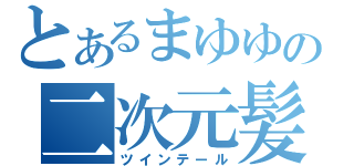 とあるまゆゆの二次元髪（ツインテール）