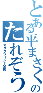 とある平まさくにのたれぞう（オタクワールド全開）