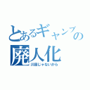 とあるギャンブラーの廃人化（川田じゃないから）