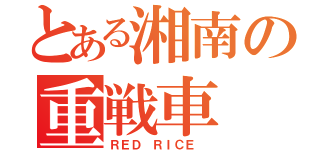 とある湘南の重戦車（ＲＥＤ ＲＩＣＥ ）