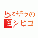 とあるザラのヨシヒコ（ザラ）