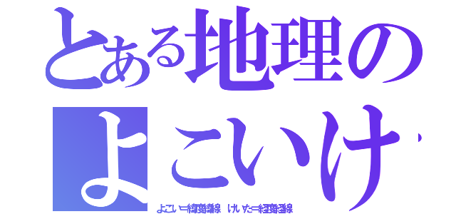 とある地理のよこいけいた（よこい＝緯度緯線 けいた＝経度経線）