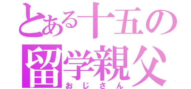 とある十五の留学親父（おじさん）