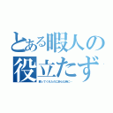 とある暇人の役立たず（頼ってくれたのに肝心な時に…）