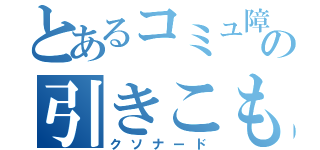 とあるコミュ障の引きこもり（クソナード）